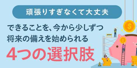 頑張りすぎなくて大丈夫 できることを、今から少しずつ将来の備えを始められる4つの選択肢