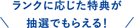 ランクに応じた特典が抽選でもらえる！